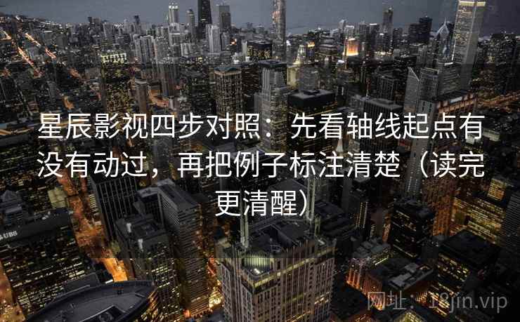 星辰影视四步对照：先看轴线起点有没有动过，再把例子标注清楚（读完更清醒）