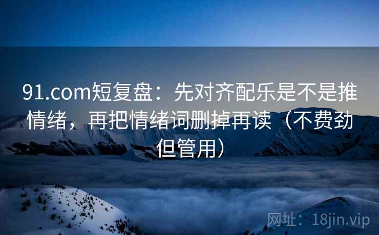 91.com短复盘：先对齐配乐是不是推情绪，再把情绪词删掉再读（不费劲但管用）