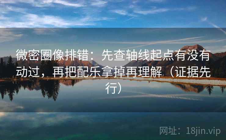 微密圈像排错：先查轴线起点有没有动过，再把配乐拿掉再理解（证据先行）