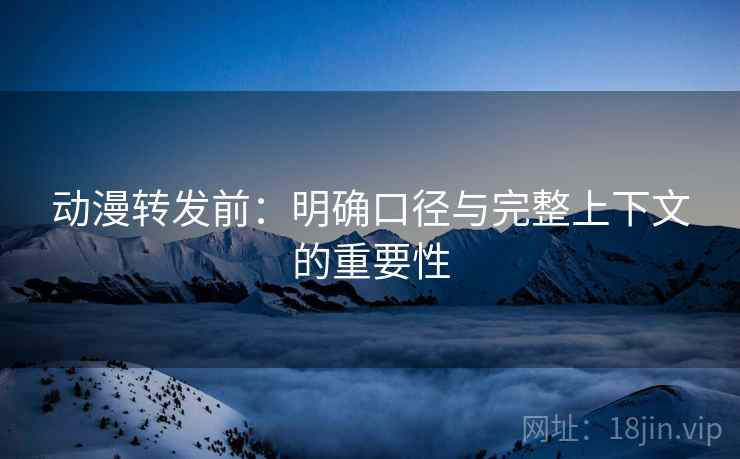 动漫转发前：明确口径与完整上下文的重要性
