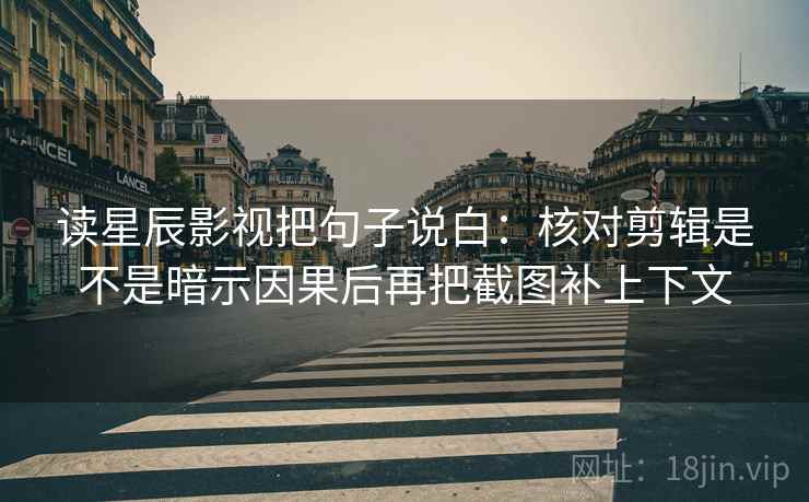 读星辰影视把句子说白：核对剪辑是不是暗示因果后再把截图补上下文