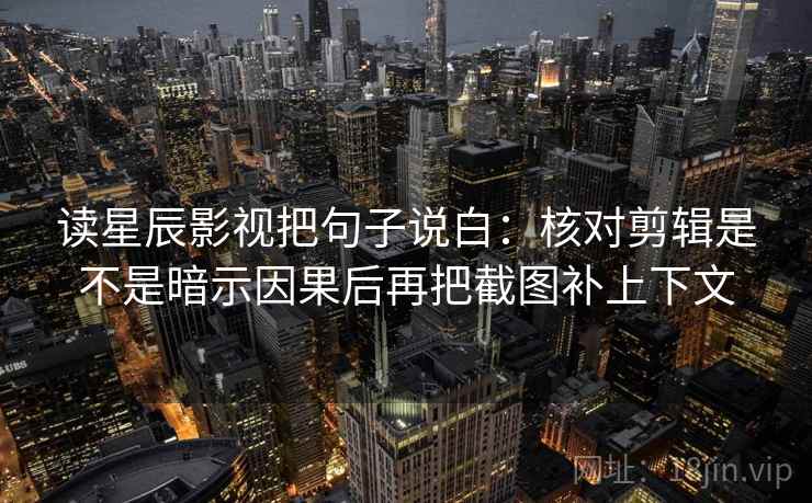 读星辰影视把句子说白：核对剪辑是不是暗示因果后再把截图补上下文