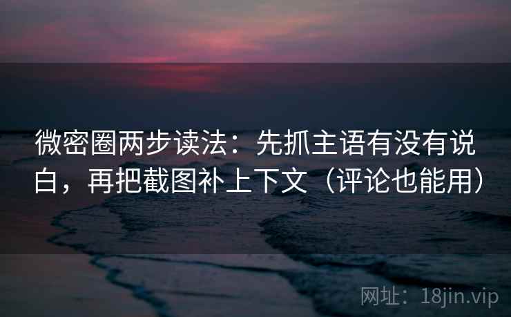 微密圈两步读法：先抓主语有没有说白，再把截图补上下文（评论也能用）
