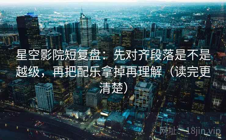 星空影院短复盘：先对齐段落是不是越级，再把配乐拿掉再理解（读完更清楚）