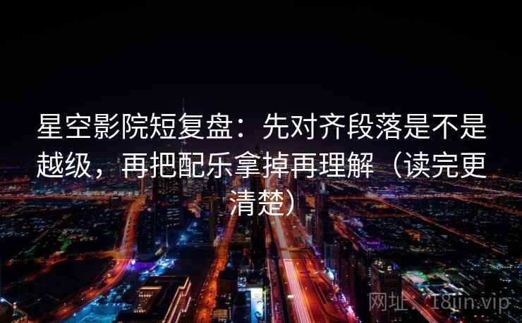 星空影院短复盘：先对齐段落是不是越级，再把配乐拿掉再理解（读完更清楚）