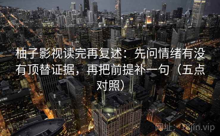 柚子影视读完再复述：先问情绪有没有顶替证据，再把前提补一句（五点对照）