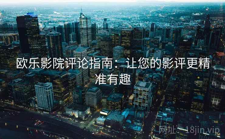 欧乐影院评论指南：让您的影评更精准有趣