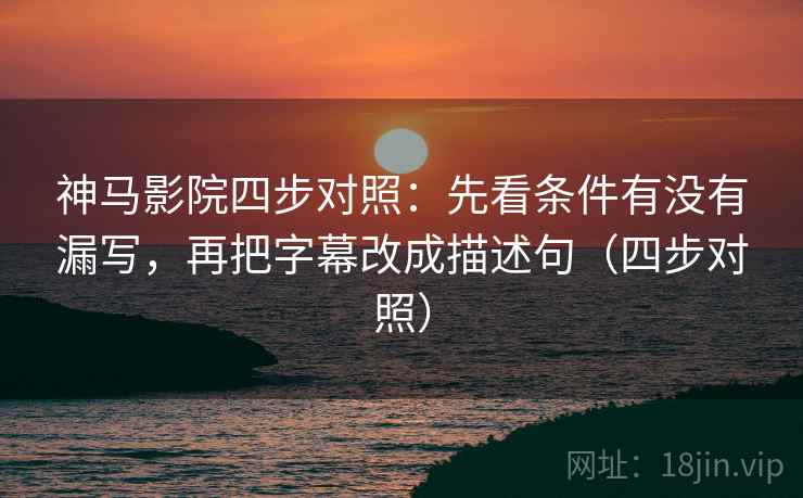 神马影院四步对照：先看条件有没有漏写，再把字幕改成描述句（四步对照）