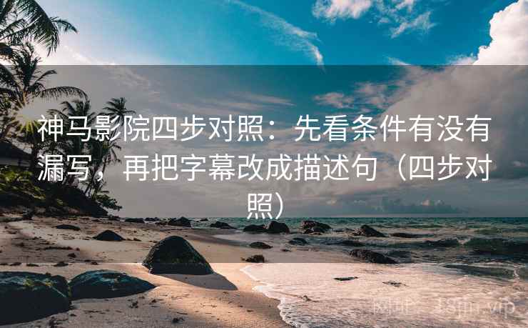 神马影院四步对照：先看条件有没有漏写，再把字幕改成描述句（四步对照）