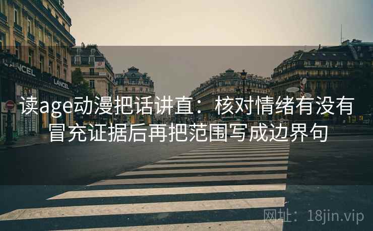 读age动漫把话讲直：核对情绪有没有冒充证据后再把范围写成边界句