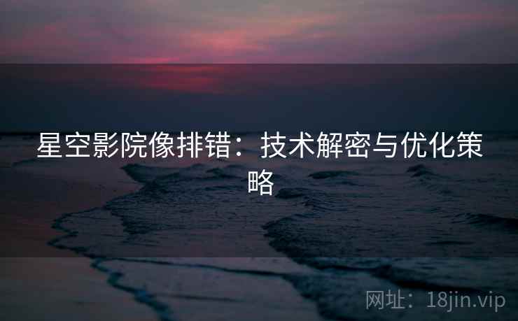 星空影院像排错：技术解密与优化策略