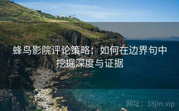 蜂鸟影院评论策略：如何在边界句中挖掘深度与证据