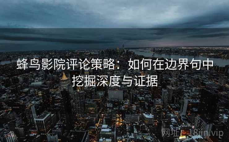 蜂鸟影院评论策略：如何在边界句中挖掘深度与证据