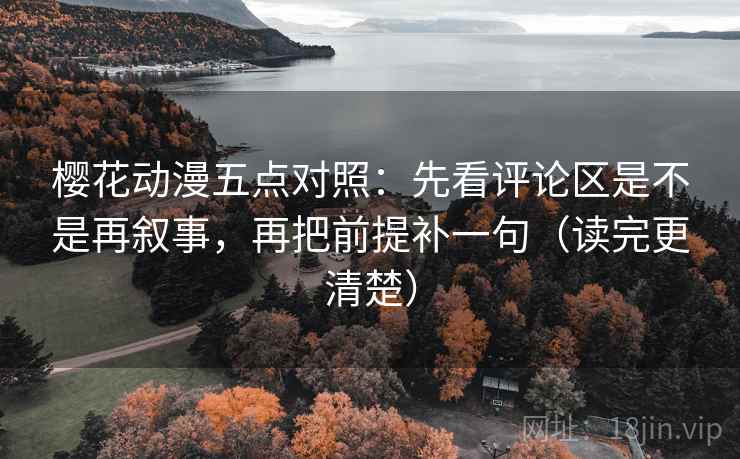 樱花动漫五点对照：先看评论区是不是再叙事，再把前提补一句（读完更清楚）