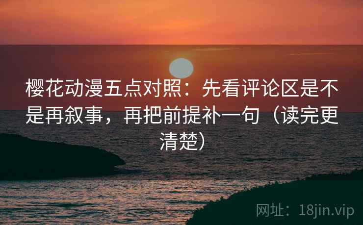 樱花动漫五点对照：先看评论区是不是再叙事，再把前提补一句（读完更清楚）