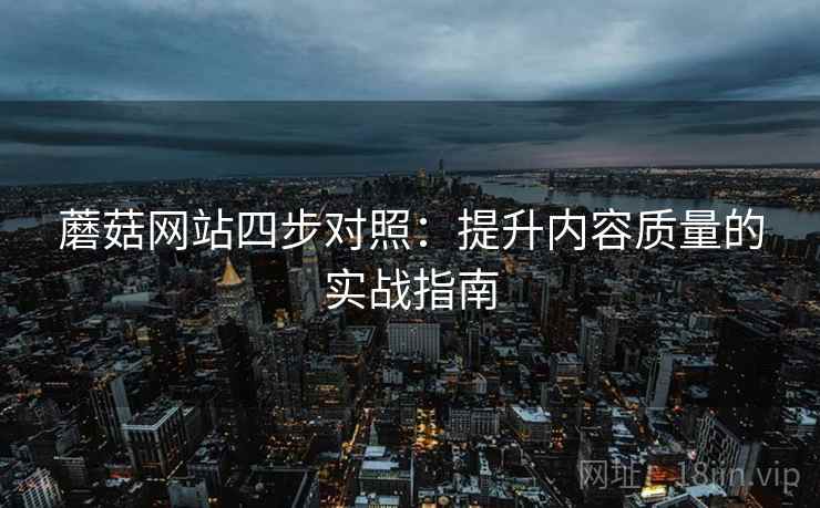 蘑菇网站四步对照：提升内容质量的实战指南