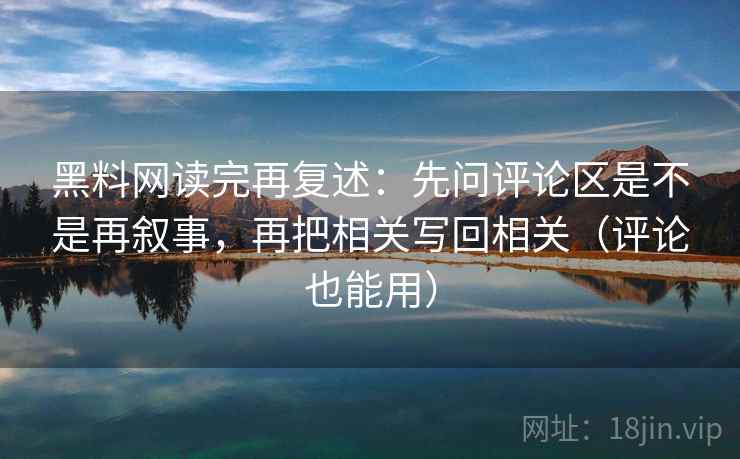 黑料网读完再复述：先问评论区是不是再叙事，再把相关写回相关（评论也能用）