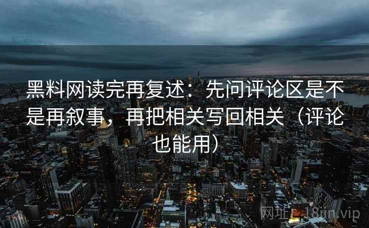 黑料网读完再复述：先问评论区是不是再叙事，再把相关写回相关（评论也能用）