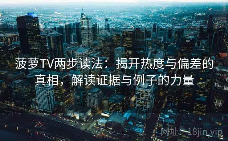 菠萝TV两步读法：揭开热度与偏差的真相，解读证据与例子的力量