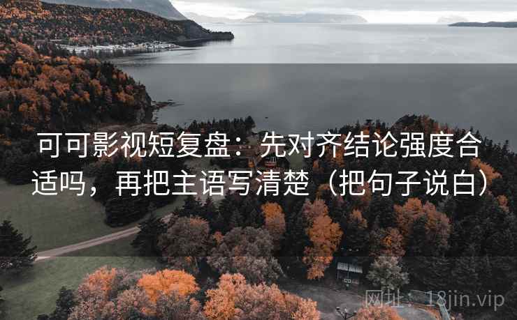 可可影视短复盘：先对齐结论强度合适吗，再把主语写清楚（把句子说白）