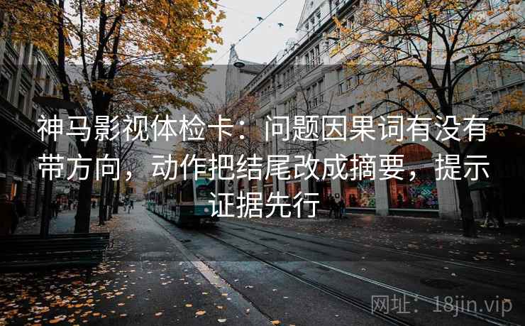 神马影视体检卡：问题因果词有没有带方向，动作把结尾改成摘要，提示证据先行