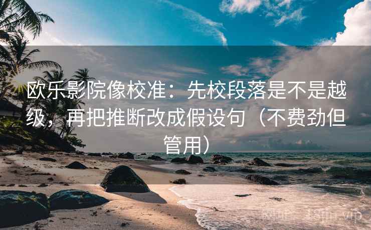 欧乐影院像校准：先校段落是不是越级，再把推断改成假设句（不费劲但管用）