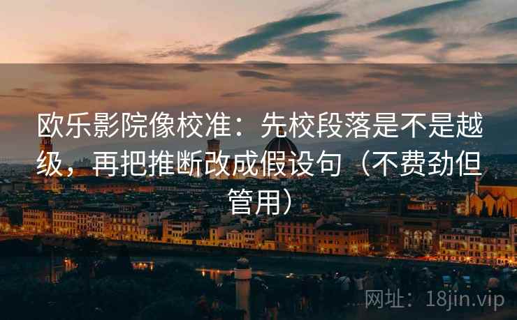欧乐影院像校准：先校段落是不是越级，再把推断改成假设句（不费劲但管用）