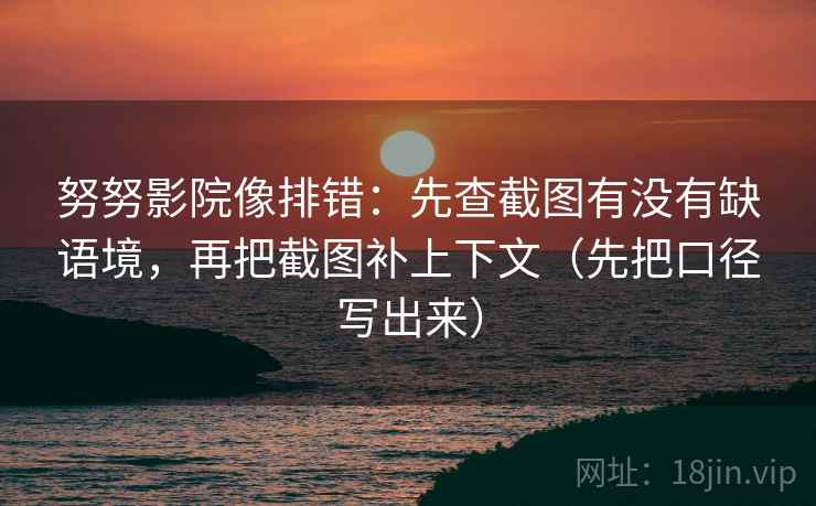 努努影院像排错：先查截图有没有缺语境，再把截图补上下文（先把口径写出来）