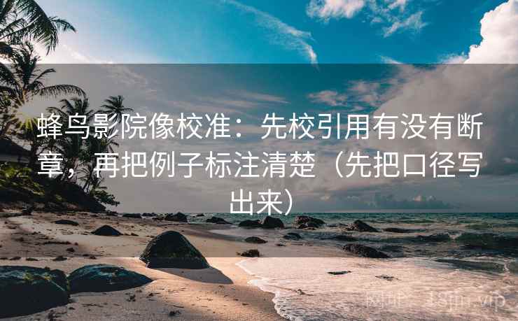 蜂鸟影院像校准：先校引用有没有断章，再把例子标注清楚（先把口径写出来）