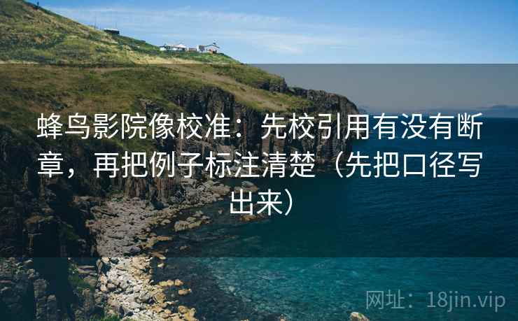 蜂鸟影院像校准：先校引用有没有断章，再把例子标注清楚（先把口径写出来）