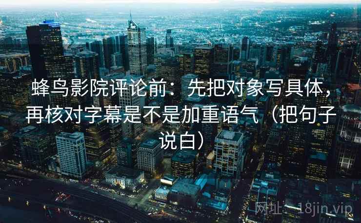 蜂鸟影院评论前：先把对象写具体，再核对字幕是不是加重语气（把句子说白）