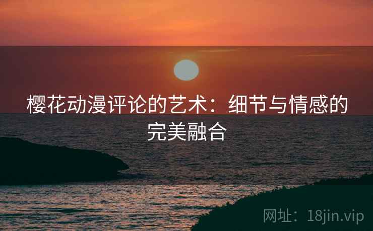 樱花动漫评论的艺术：细节与情感的完美融合