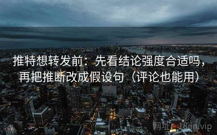 推特想转发前：先看结论强度合适吗，再把推断改成假设句（评论也能用）