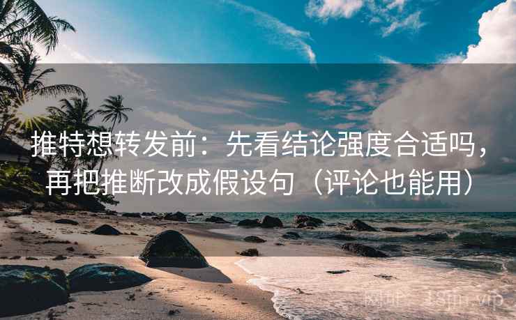 推特想转发前：先看结论强度合适吗，再把推断改成假设句（评论也能用）