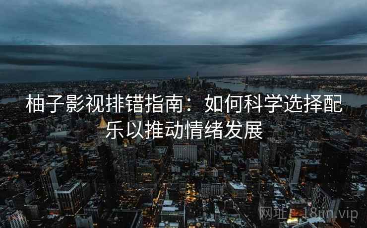 柚子影视排错指南：如何科学选择配乐以推动情绪发展