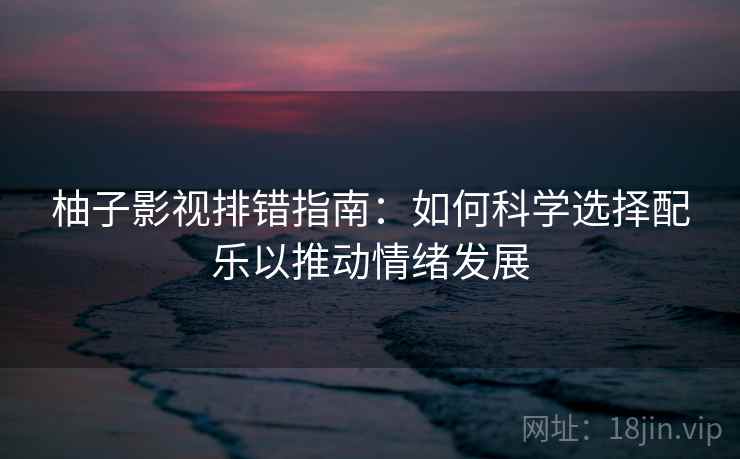 柚子影视排错指南：如何科学选择配乐以推动情绪发展