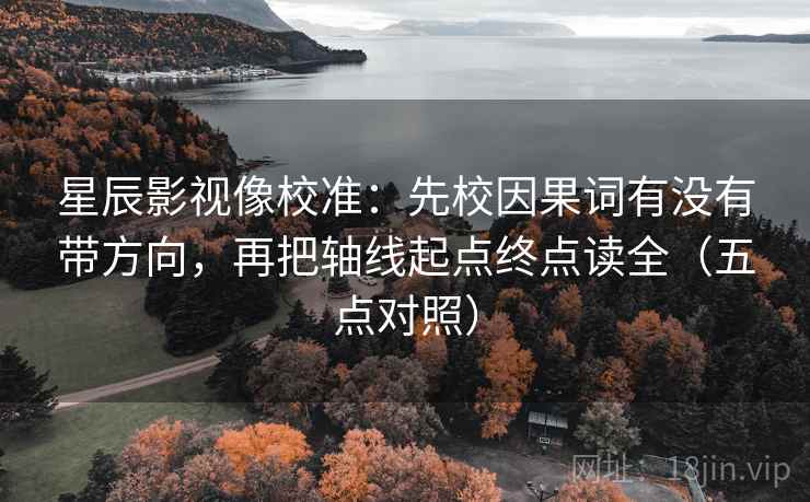 星辰影视像校准：先校因果词有没有带方向，再把轴线起点终点读全（五点对照）