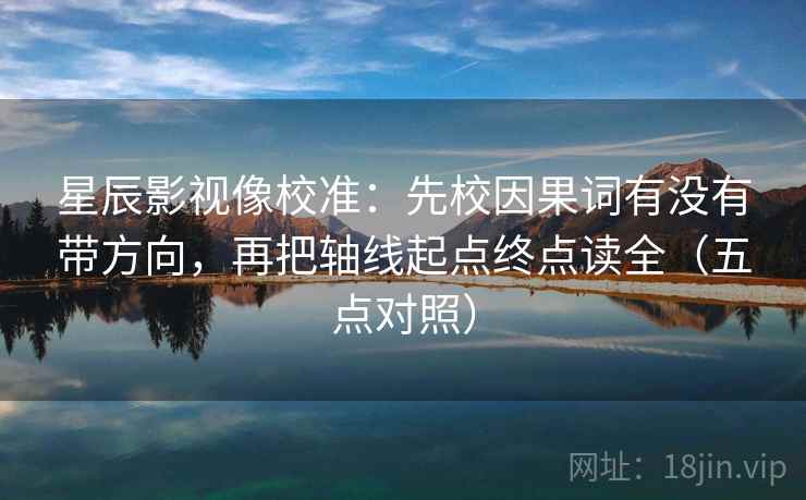 星辰影视像校准：先校因果词有没有带方向，再把轴线起点终点读全（五点对照）