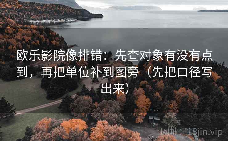 欧乐影院像排错：先查对象有没有点到，再把单位补到图旁（先把口径写出来）