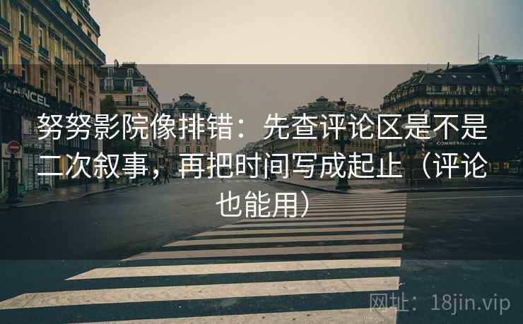 努努影院像排错：先查评论区是不是二次叙事，再把时间写成起止（评论也能用）