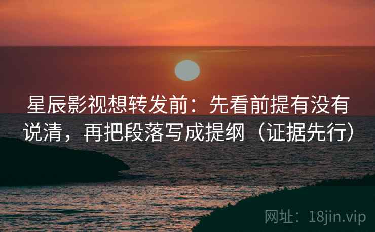 星辰影视想转发前：先看前提有没有说清，再把段落写成提纲（证据先行）
