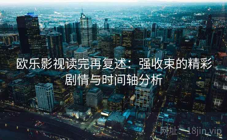 欧乐影视读完再复述：强收束的精彩剧情与时间轴分析