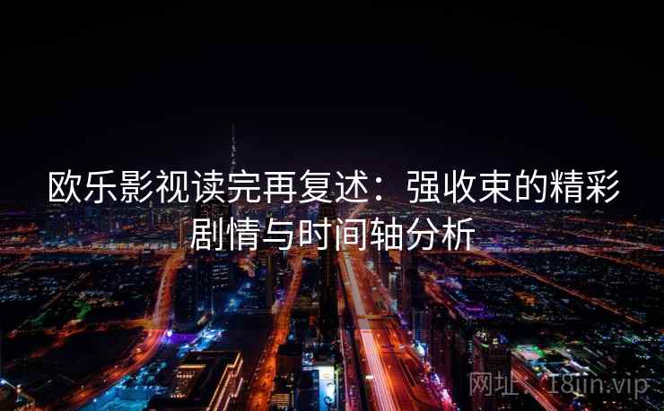 欧乐影视读完再复述：强收束的精彩剧情与时间轴分析