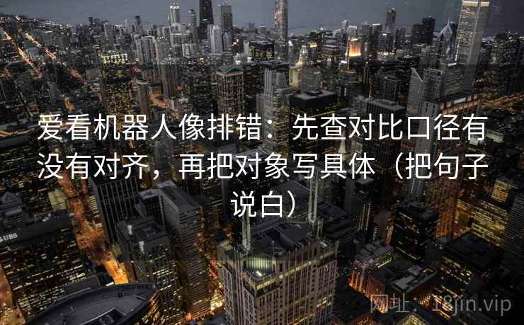 爱看机器人像排错：先查对比口径有没有对齐，再把对象写具体（把句子说白）