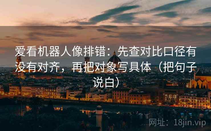 爱看机器人像排错：先查对比口径有没有对齐，再把对象写具体（把句子说白）