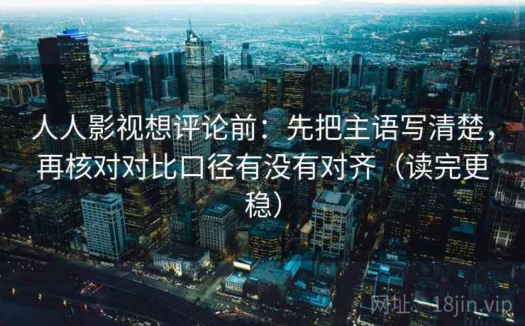 人人影视想评论前：先把主语写清楚，再核对对比口径有没有对齐（读完更稳）
