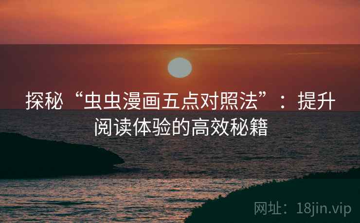 探秘“虫虫漫画五点对照法”：提升阅读体验的高效秘籍