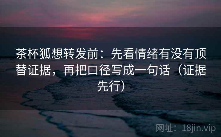 茶杯狐想转发前：先看情绪有没有顶替证据，再把口径写成一句话（证据先行）