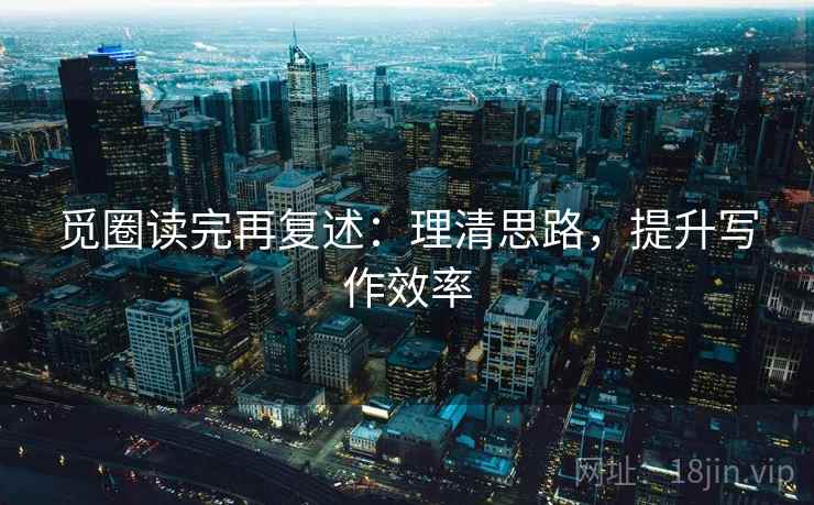 觅圈读完再复述：理清思路，提升写作效率