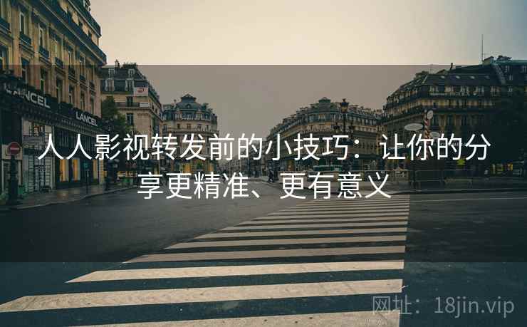 人人影视转发前的小技巧：让你的分享更精准、更有意义